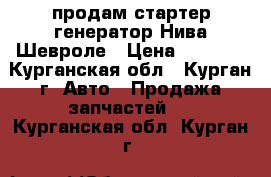 продам стартер генератор Нива Шевроле › Цена ­ 2 500 - Курганская обл., Курган г. Авто » Продажа запчастей   . Курганская обл.,Курган г.